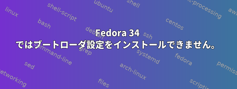 Fedora 34 ではブートローダ設定をインストールできません。