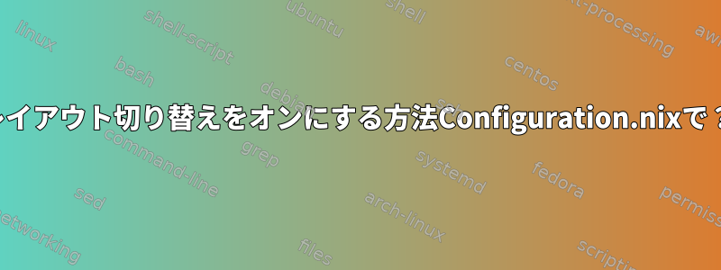 レイアウト切り替えをオンにする方法Configuration.nixで？