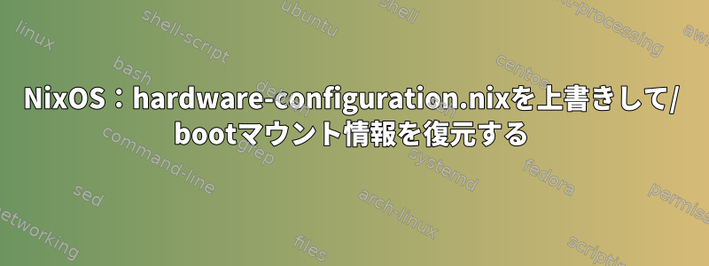 NixOS：hardware-configuration.nixを上書きして/ bootマウント情報を復元する