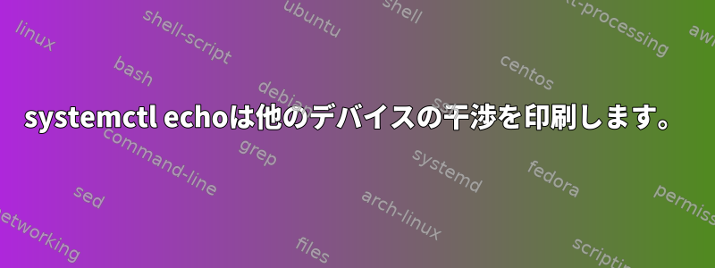 systemctl echoは他のデバイスの干渉を印刷します。