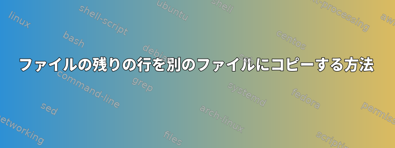 ファイルの残りの行を別のファイルにコピーする方法