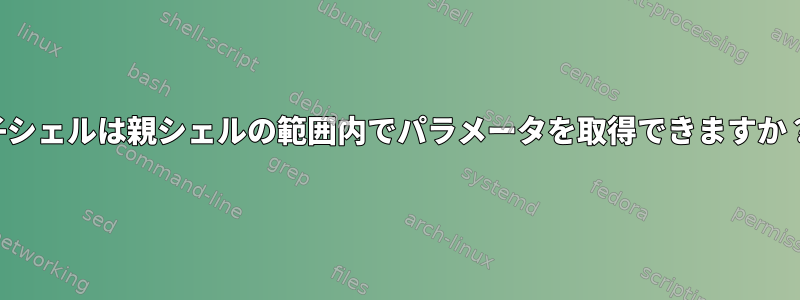 子シェルは親シェルの範囲内でパラメータを取得できますか？