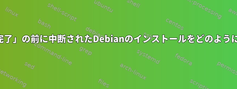 「インストール完了」の前に中断されたDebianのインストールをどのように完了しますか？