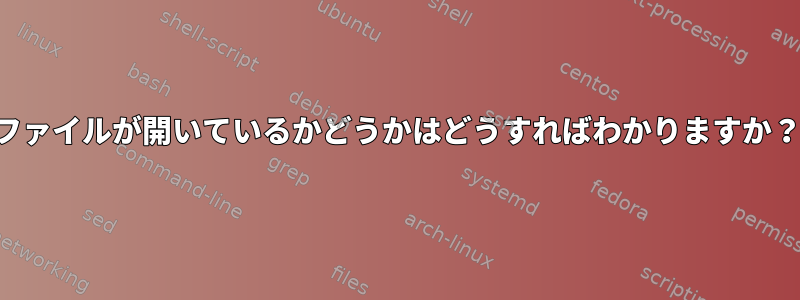 ファイルが開いているかどうかはどうすればわかりますか？