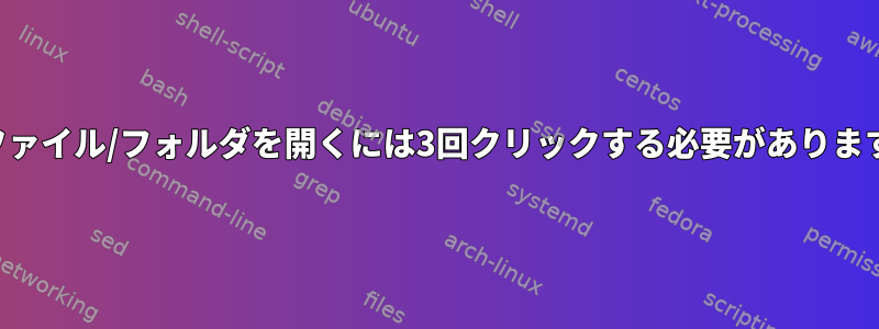 ファイル/フォルダを開くには3回クリックする必要があります