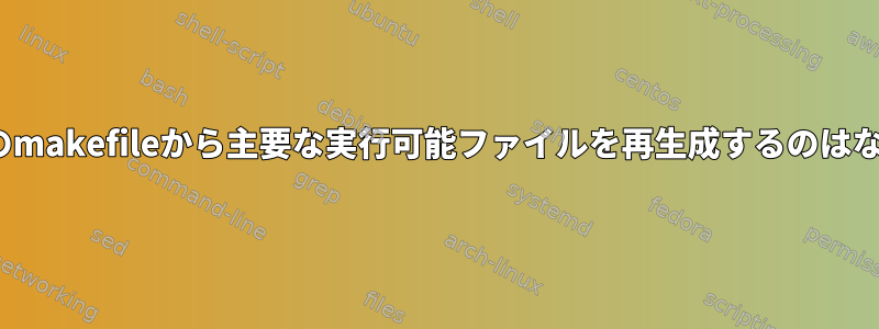 makeがこのmakefileから主要な実行可能ファイルを再生成するのはなぜですか？