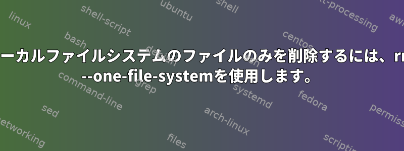 ローカルファイルシステムのファイルのみを削除するには、rm --one-file-systemを使用します。