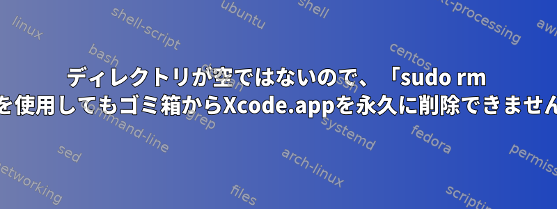 ディレクトリが空ではないので、「sudo rm -rf」を使用してもゴミ箱からXcode.appを永久に削除できませんか？