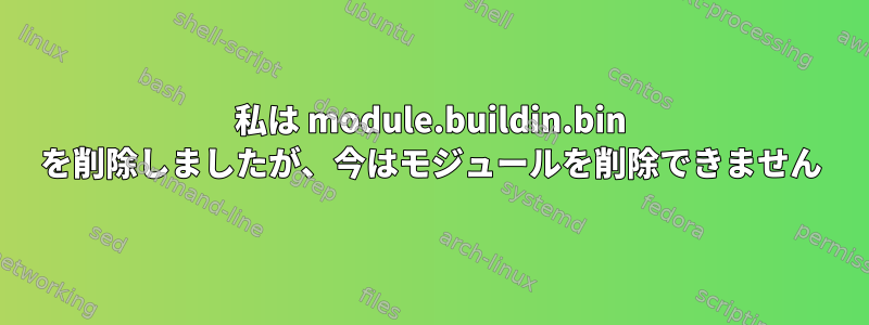 私は module.buildin.bin を削除しましたが、今はモジュールを削除できません