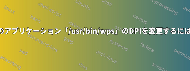 1つのアプリケーション「/usr/bin/wps」のDPIを変更するには？