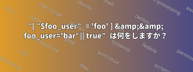 "[ "$foo_user" = 'foo' ] &amp;&amp; foo_user='bar' || true" は何をしますか？