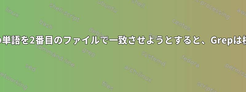 1つのファイルの単語を2番目のファイルで一致させようとすると、Grepは機能しません。