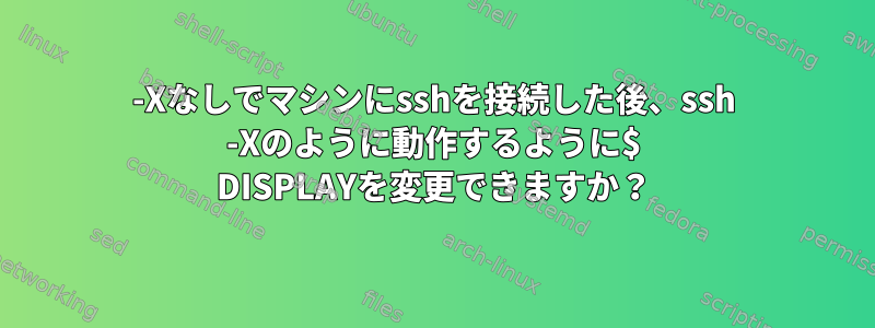 -Xなしでマシンにsshを接続した後、ssh -Xのように動作するように$ DISPLAYを変更できますか？