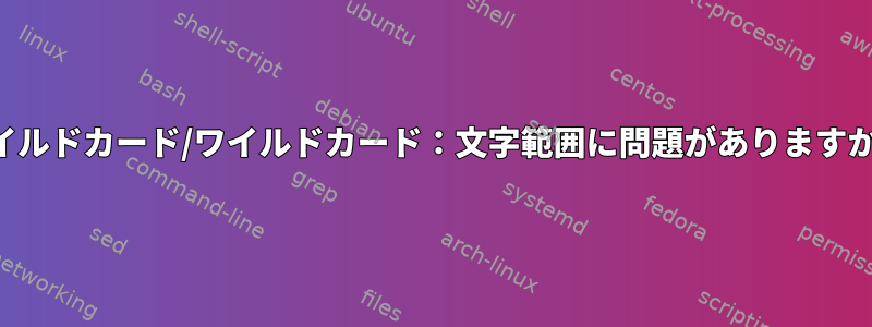 ワイルドカード/ワイルドカード：文字範囲に問題がありますか？