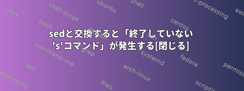 sedと交換すると「終了していない 's'コマンド」が発生する[閉じる]