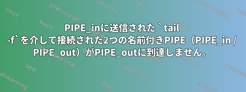 PIPE_inに送信された `tail -f`を介して接続された2つの名前付きPIPE（PIPE_in / PIPE_out）がPIPE_outに到達しません。