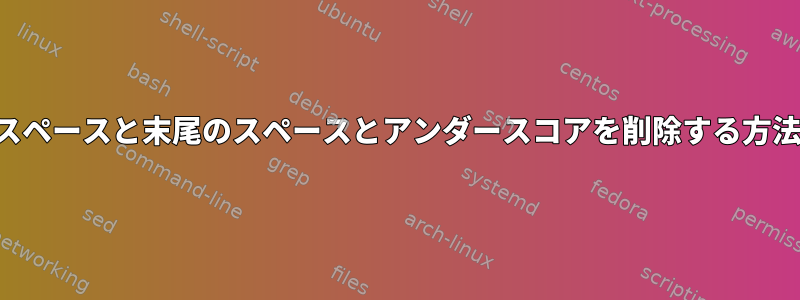 先行スペースと末尾のスペースとアンダースコアを削除する方法は？