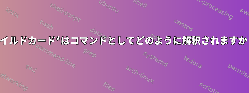 ワイルドカード*はコマンドとしてどのように解釈されますか？