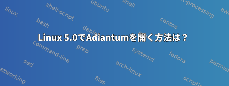 Linux 5.0でAdiantumを開く方法は？