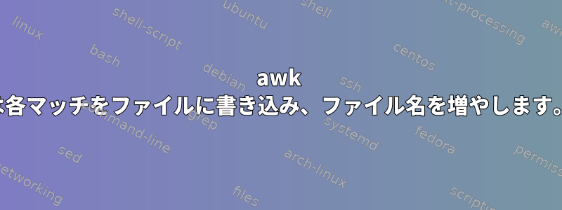 awk は各マッチをファイルに書き込み、ファイル名を増やします。