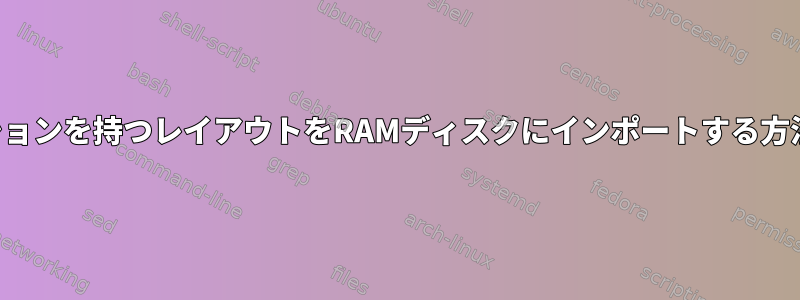 複数のパーティションを持つレイアウトをRAMディスクにインポートする方法はありますか？