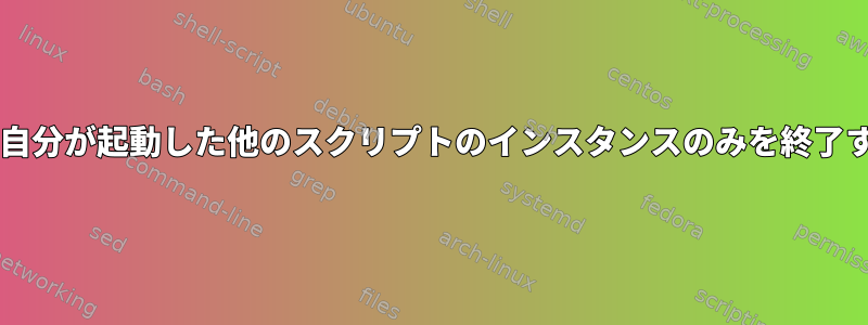 Bashスクリプトは、自分が起動した他のスクリプトのインスタンスのみを終了する必要があります。