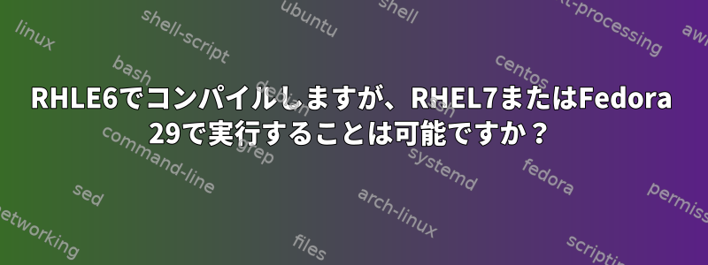 RHLE6でコンパイルしますが、RHEL7またはFedora 29で実行することは可能ですか？