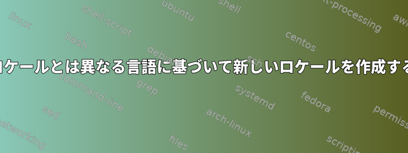 既存のロケールとは異なる言語に基づいて新しいロケールを作成するには？