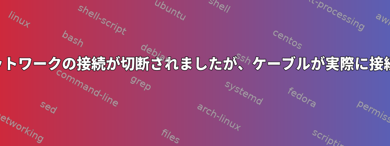 イーサネットネットワークの接続が切断されましたが、ケーブルが実際に接続されています。