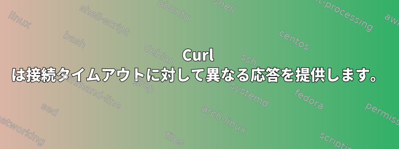 Curl は接続タイムアウトに対して異なる応答を提供します。