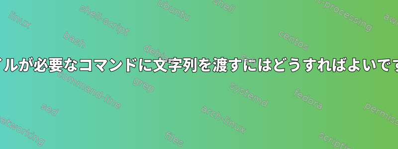 ファイルが必要なコマンドに文字列を渡すにはどうすればよいですか？