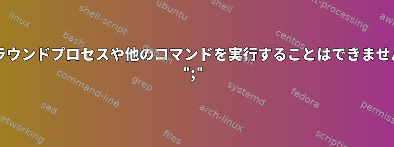 1行でbashからバックグラウンドプロセスや他のコマンドを実行することはできません：予期しないトークン ";"