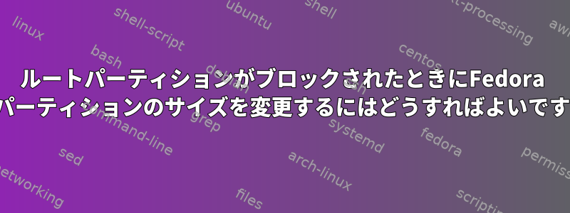 ルートパーティションがブロックされたときにFedora lvmパーティションのサイズを変更するにはどうすればよいですか？