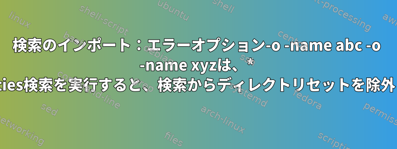 検索のインポート：エラーオプション-o -name abc -o -name xyzは、* .properties検索を実行すると、検索からディレクトリセットを除外します。