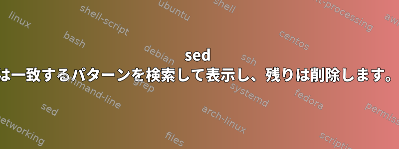 sed は一致するパターンを検索して表示し、残りは削除します。