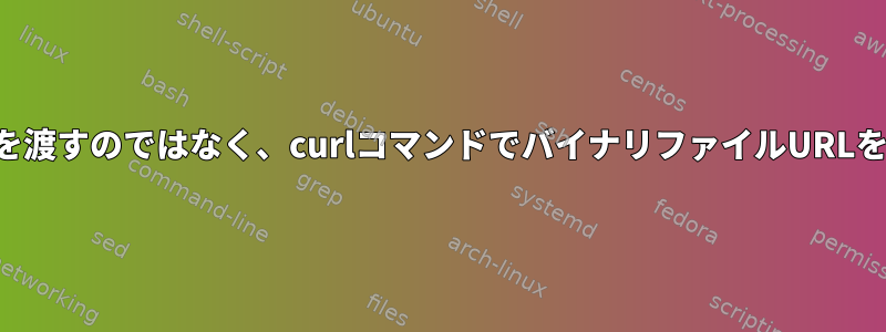 ローカルパスを渡すのではなく、curlコマンドでバイナリファイルURLを送信する方法