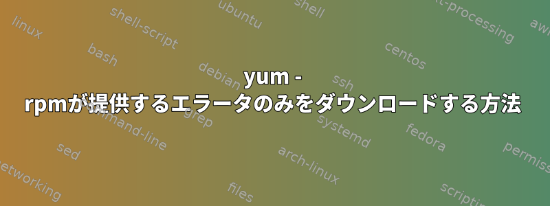 yum - rpmが提供するエラータのみをダウンロードする方法