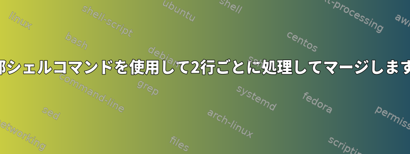 外部シェルコマンドを使用して2行ごとに処理してマージします。