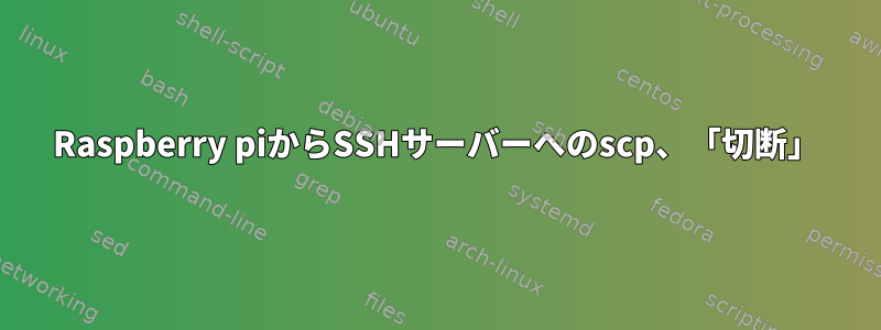 Raspberry piからSSHサーバーへのscp、「切断」