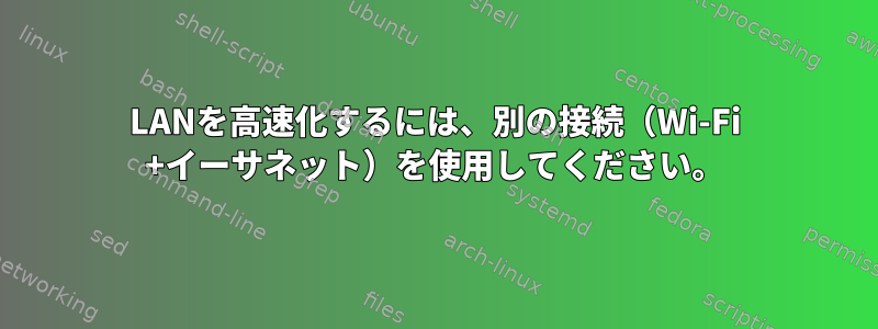 LANを高速化するには、別の接続（Wi-Fi +イーサネット）を使用してください。