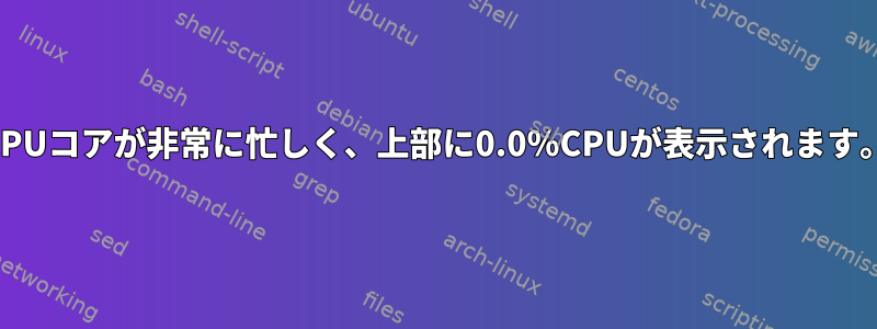 CPUコアが非常に忙しく、上部に0.0％CPUが表示されます。