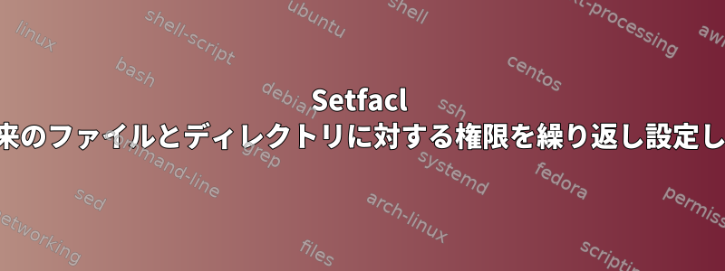 Setfacl は、将来のファイルとディレクトリに対する権限を繰り返し設定します。