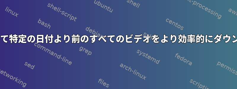 youtube-dlを使用して特定の日付より前のすべてのビデオをより効率的にダウンロードする方法は？