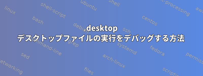 .desktop デスクトップファイルの実行をデバッグする方法