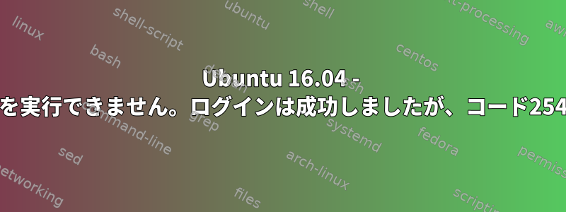 Ubuntu 16.04 - rootユーザーとしてSSHを実行できません。ログインは成功しましたが、コード254ですぐに終了しますか？