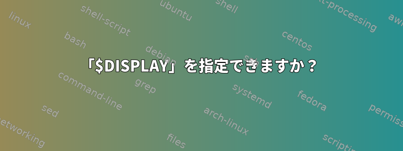 「$DISPLAY」を指定できますか？