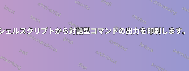 シェルスクリプトから対話型コマンドの出力を印刷します。