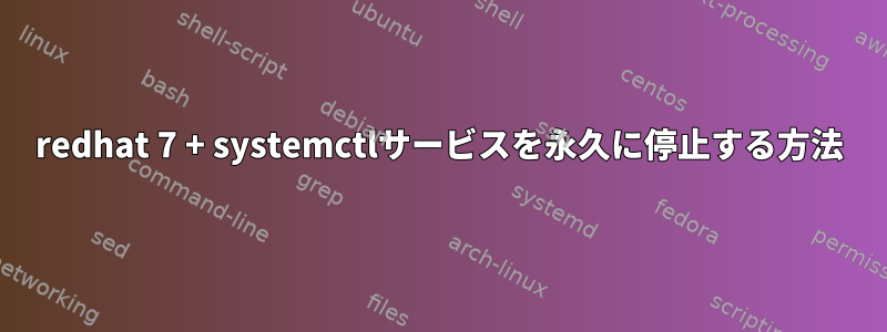 redhat 7 + systemctlサービスを永久に停止する方法