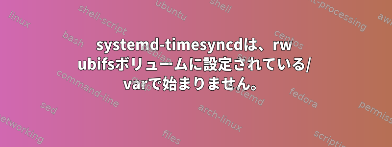 systemd-timesyncdは、rw ubifsボリュームに設定されている/ varで始まりません。