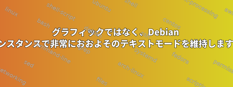 グラフィックではなく、Debian インスタンスで非常におおよそのテキストモードを維持します。